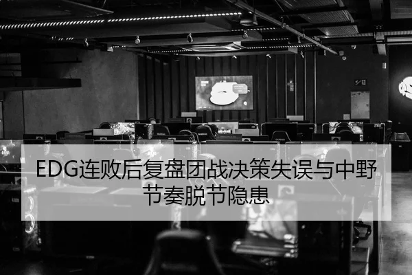 EDG连败后复盘团战决策失误与中野节奏脱节隐患（leyu）