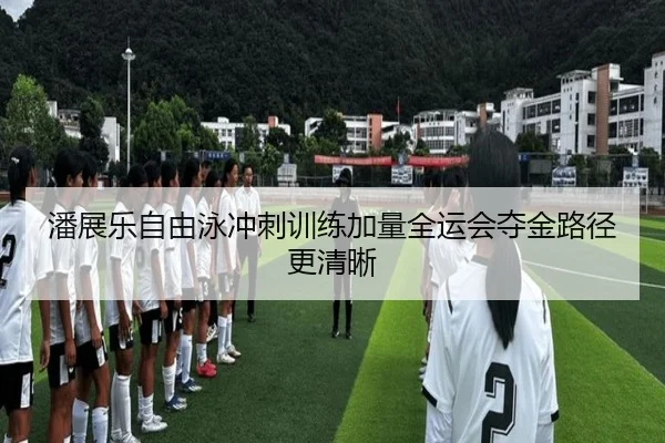 潘展乐自由泳冲刺训练加量全运会夺金路径更清晰 | leyu
