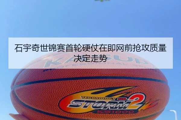 石宇奇世锦赛首轮硬仗在即网前抢攻质量决定走势（leyu）