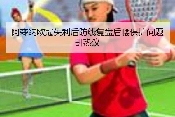 阿森纳欧冠失利后防线复盘后腰保护问题引热议（leyu）