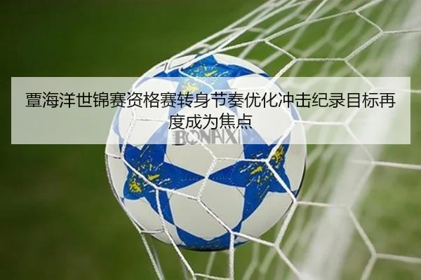 覃海洋世锦赛资格赛转身节奏优化冲击纪录目标再度成为焦点（leyu）